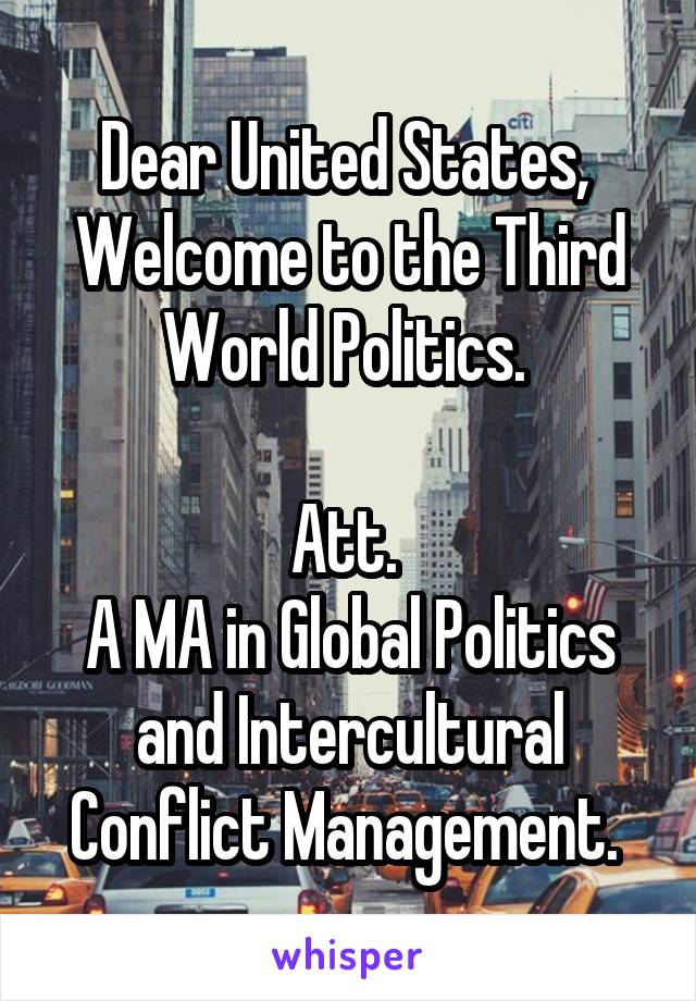 Dear United States, 
Welcome to the Third World Politics. 

Att. 
A MA in Global Politics and Intercultural Conflict Management. 