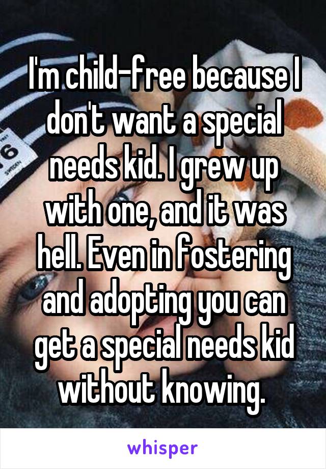 I'm child-free because I don't want a special needs kid. I grew up with one, and it was hell. Even in fostering and adopting you can get a special needs kid without knowing. 