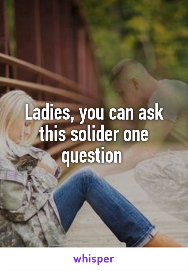 Ladies, you can ask this solider one question 