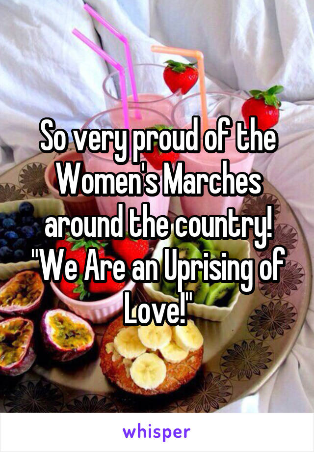 So very proud of the Women's Marches around the country!
"We Are an Uprising of Love!"