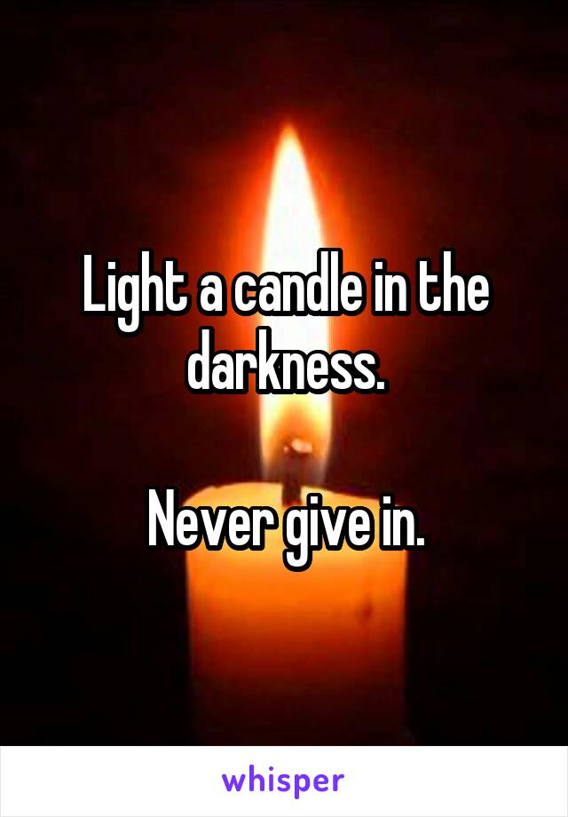 Light a candle in the darkness.

Never give in.