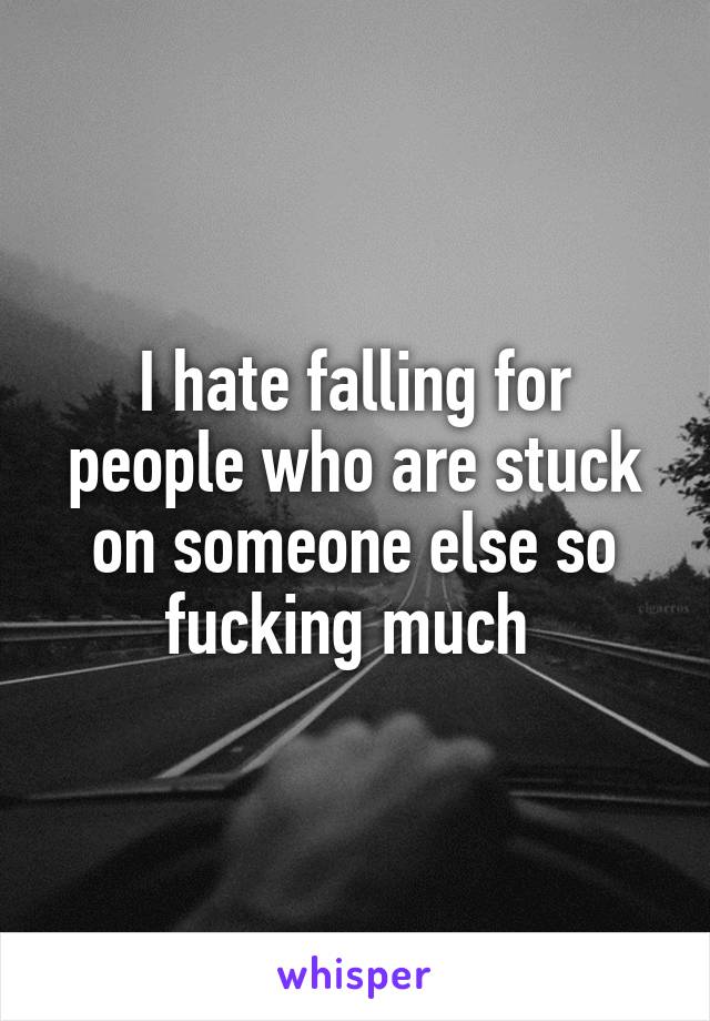 I hate falling for people who are stuck on someone else so fucking much 