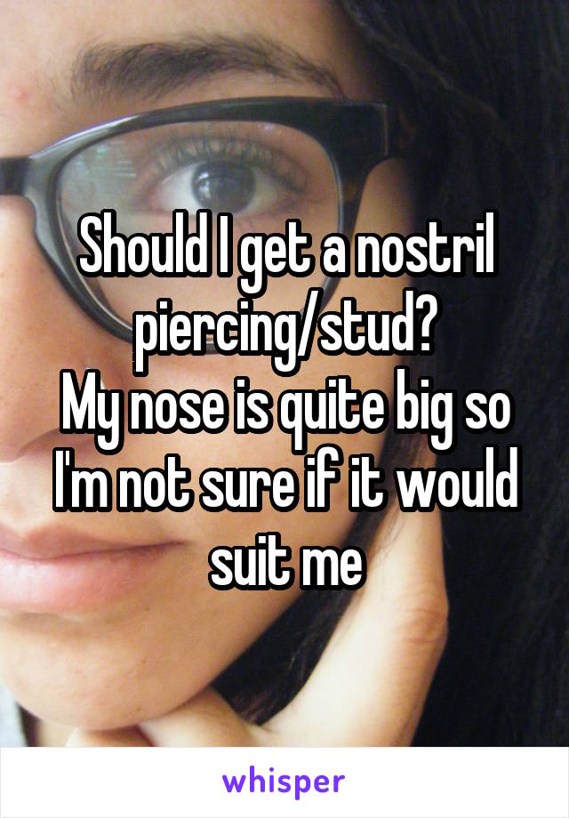 Should I get a nostril piercing/stud?
My nose is quite big so I'm not sure if it would suit me