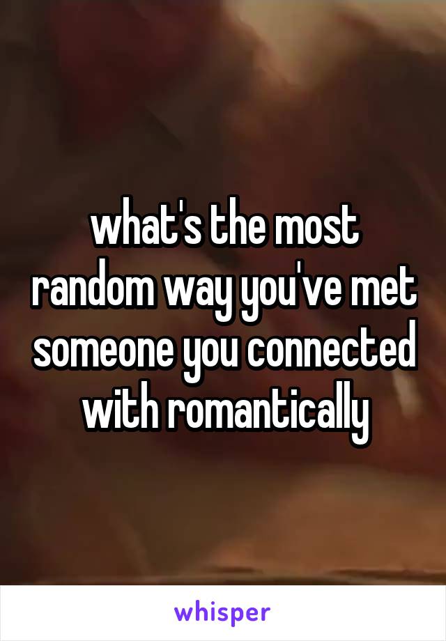 what's the most random way you've met someone you connected with romantically