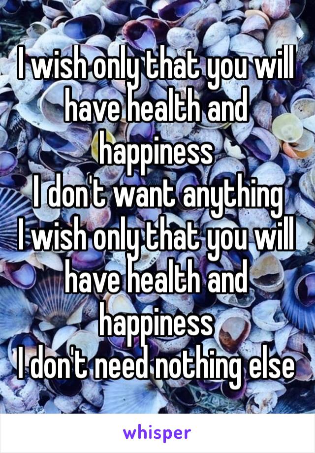 I wish only that you will have health and happiness
Ι don't want anything
I wish only that you will have health and happiness
I don't need nothing else
