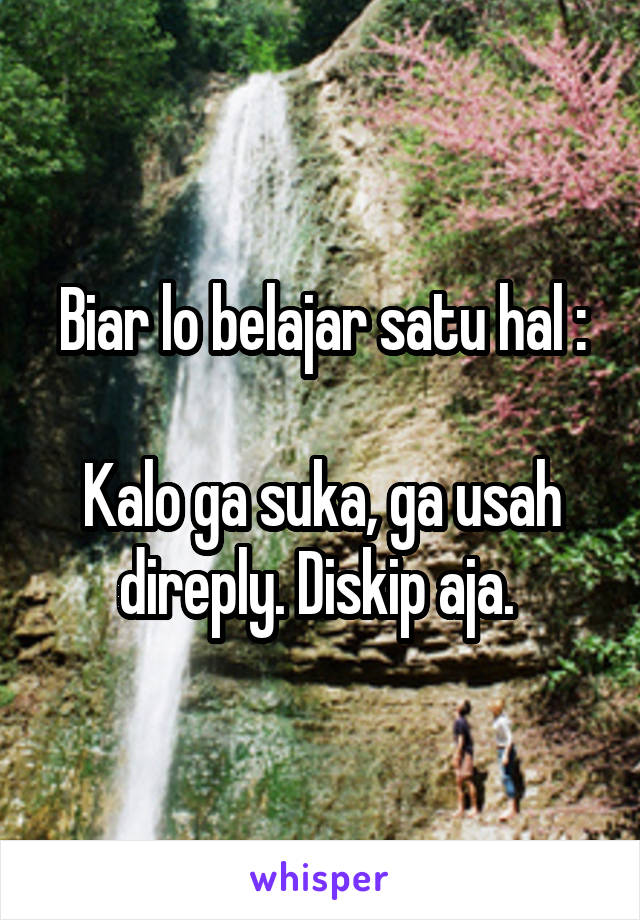 Biar lo belajar satu hal :

Kalo ga suka, ga usah direply. Diskip aja. 