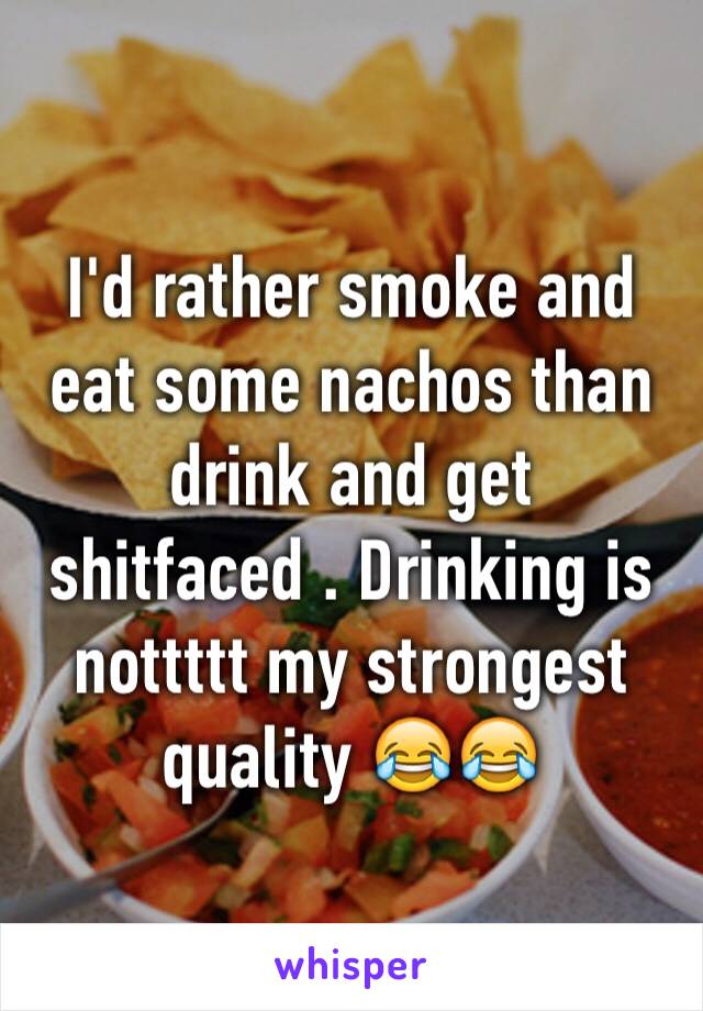 I'd rather smoke and eat some nachos than drink and get shitfaced . Drinking is nottttt my strongest quality 😂😂