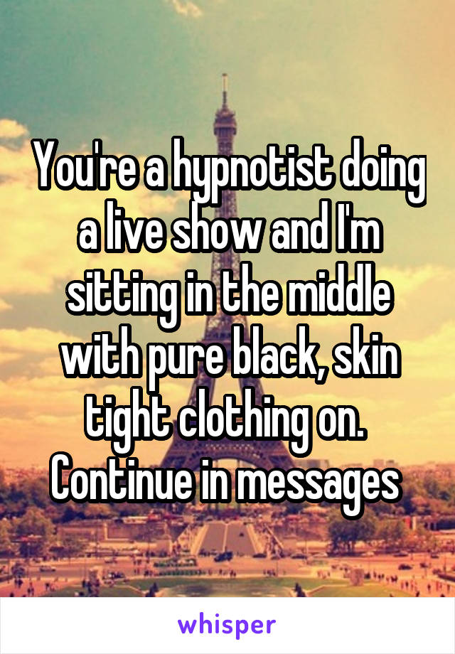 You're a hypnotist doing a live show and I'm sitting in the middle with pure black, skin tight clothing on. 
Continue in messages 