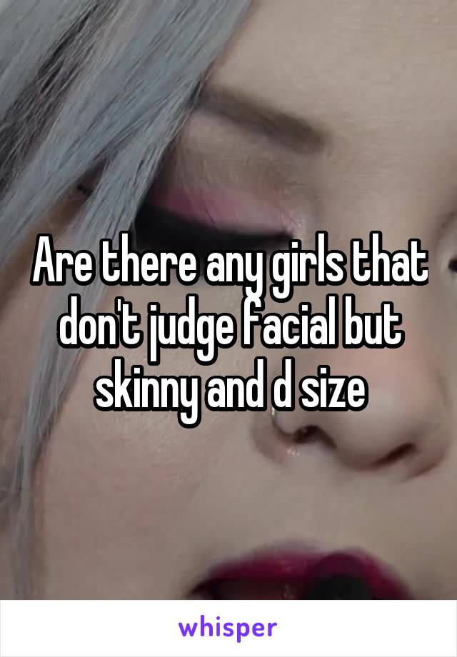 Are there any girls that don't judge facial but skinny and d size