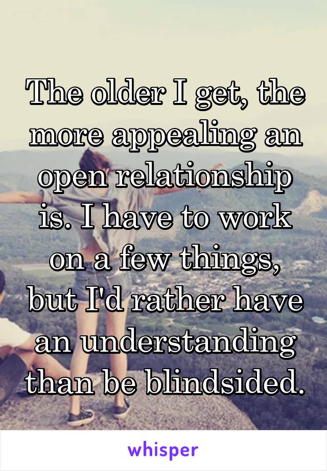 The older I get, the more appealing an open relationship is. I have to work on a few things, but I'd rather have an understanding than be blindsided.