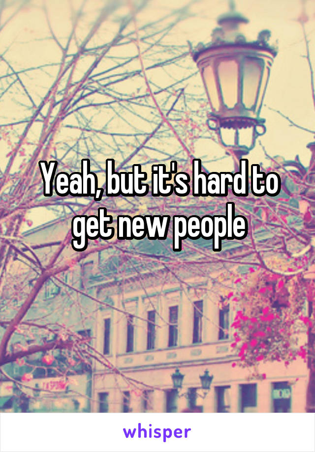 Yeah, but it's hard to get new people
