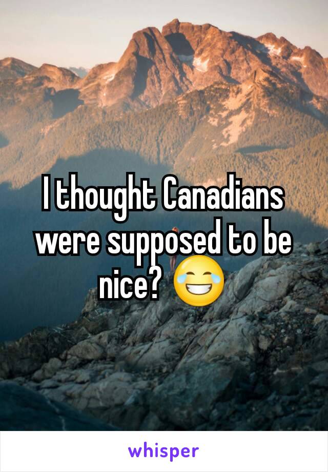 I thought Canadians were supposed to be nice? 😂