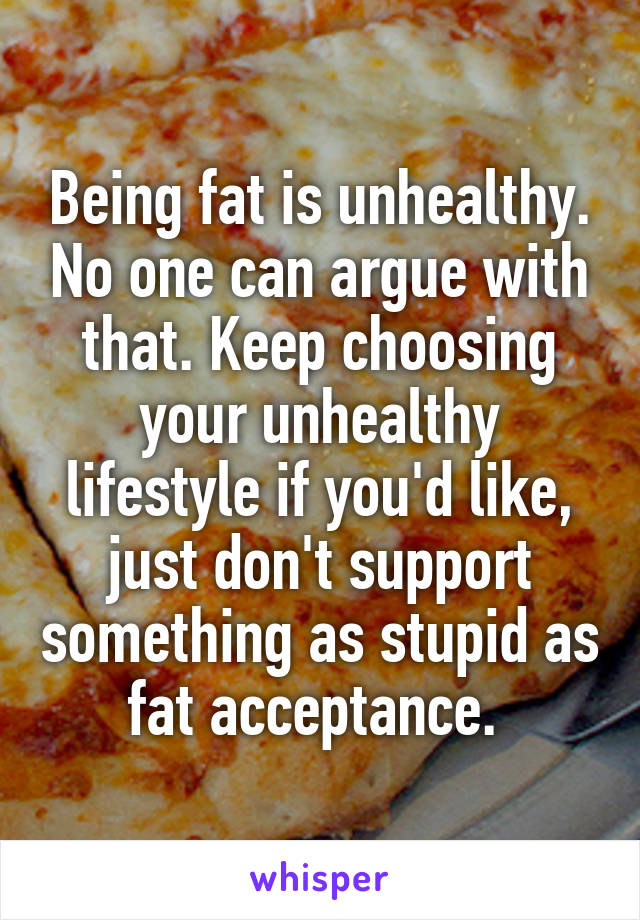 Being fat is unhealthy. No one can argue with that. Keep choosing your unhealthy lifestyle if you'd like, just don't support something as stupid as fat acceptance. 