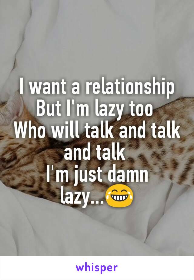 I want a relationship
But I'm lazy too 
Who will talk and talk and talk 
I'm just damn lazy...😂