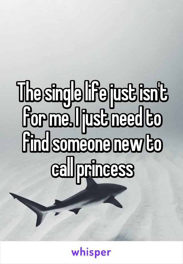 The single life just isn't for me. I just need to find someone new to call princess