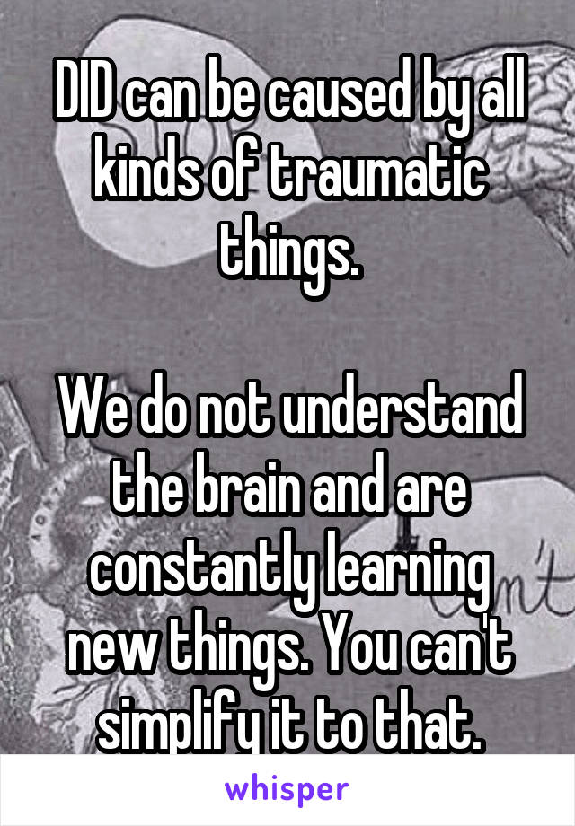 DID can be caused by all kinds of traumatic things.

We do not understand the brain and are constantly learning new things. You can't simplify it to that.