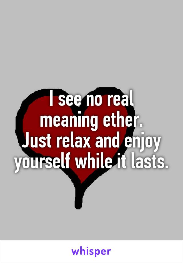 I see no real
meaning ether.
Just relax and enjoy yourself while it lasts.