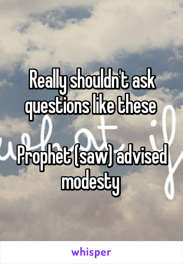 Really shouldn't ask questions like these 

Prophet (saw) advised modesty 