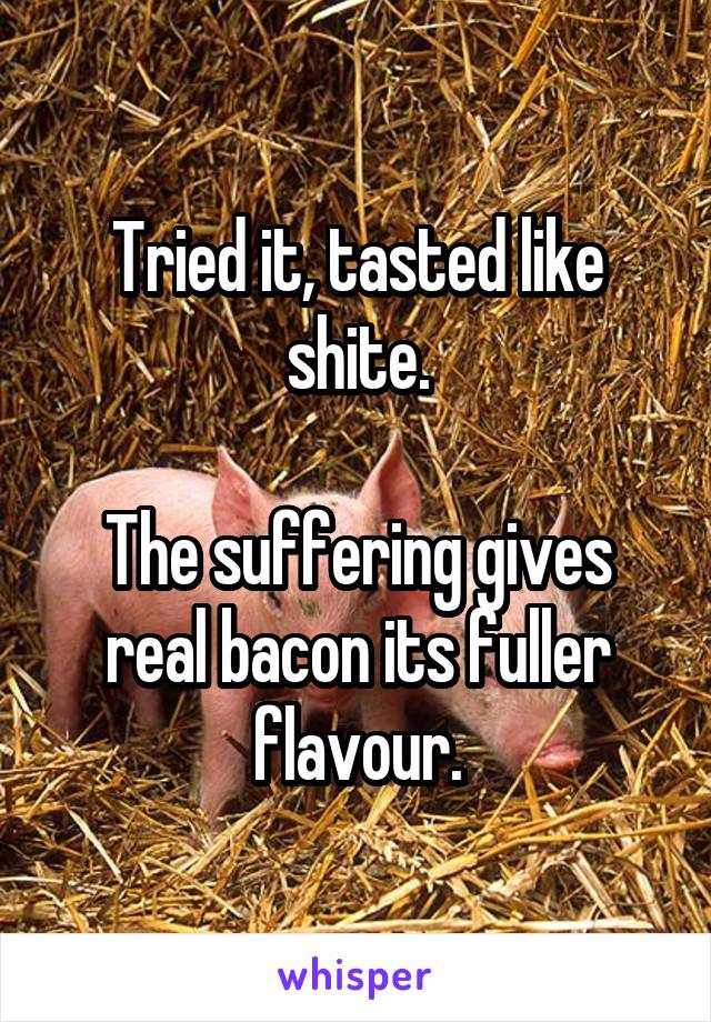 Tried it, tasted like shite.

The suffering gives real bacon its fuller flavour.