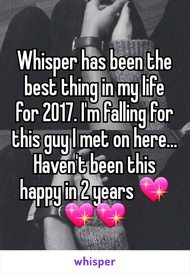 Whisper has been the best thing in my life for 2017. I'm falling for this guy I met on here... Haven't been this happy in 2 years 💖💖💖