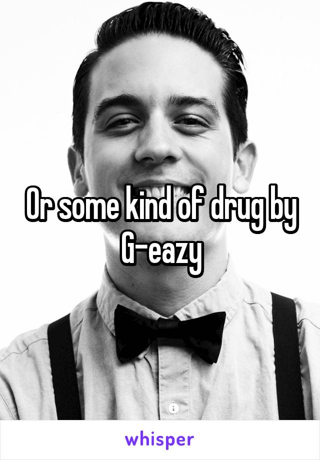 Or some kind of drug by G-eazy