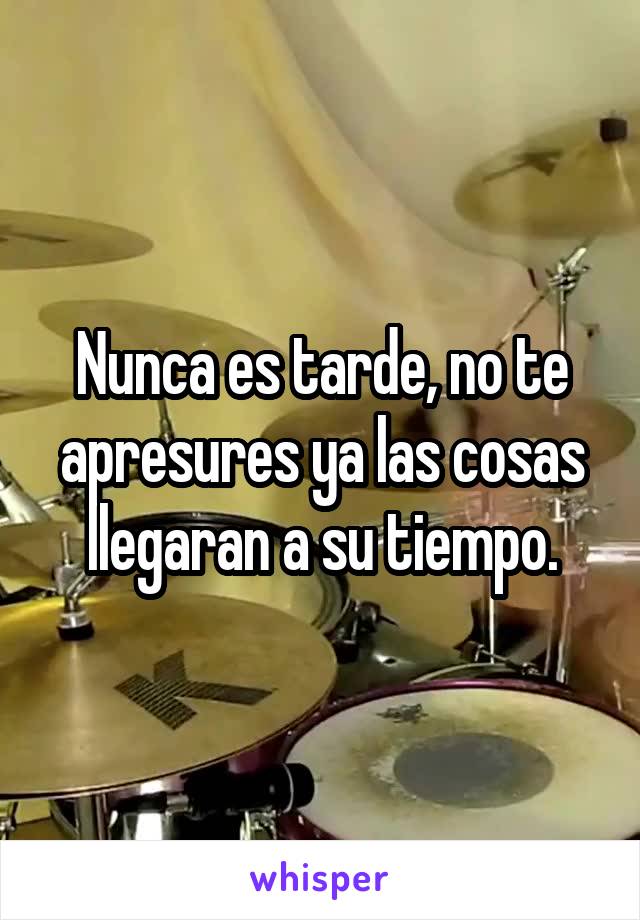 Nunca es tarde, no te apresures ya las cosas llegaran a su tiempo.