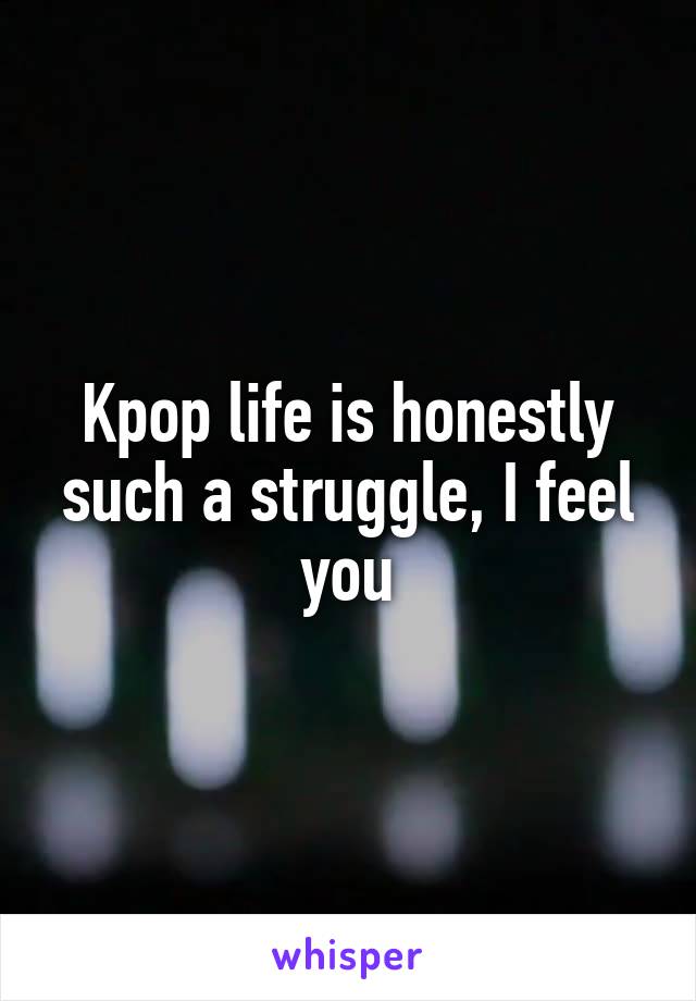 Kpop life is honestly such a struggle, I feel you