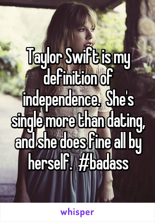 Taylor Swift is my definition of independence.  She's single more than dating, and she does fine all by herself.  #badass