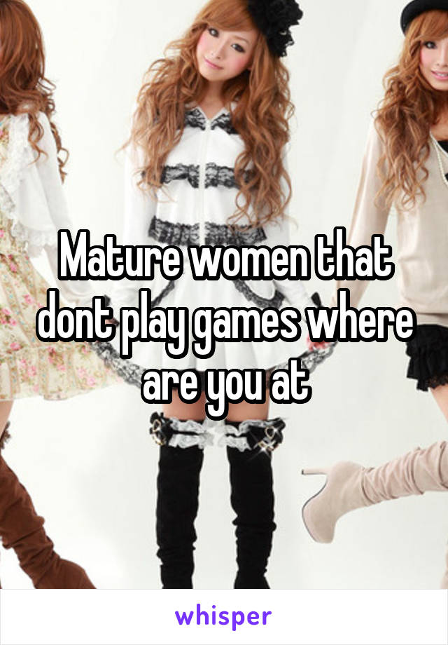 Mature women that dont play games where are you at