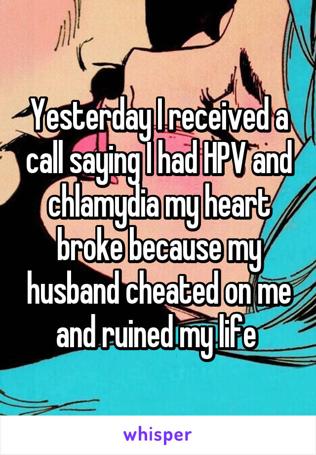 Yesterday I received a call saying I had HPV and chlamydia my heart broke because my husband cheated on me and ruined my life 