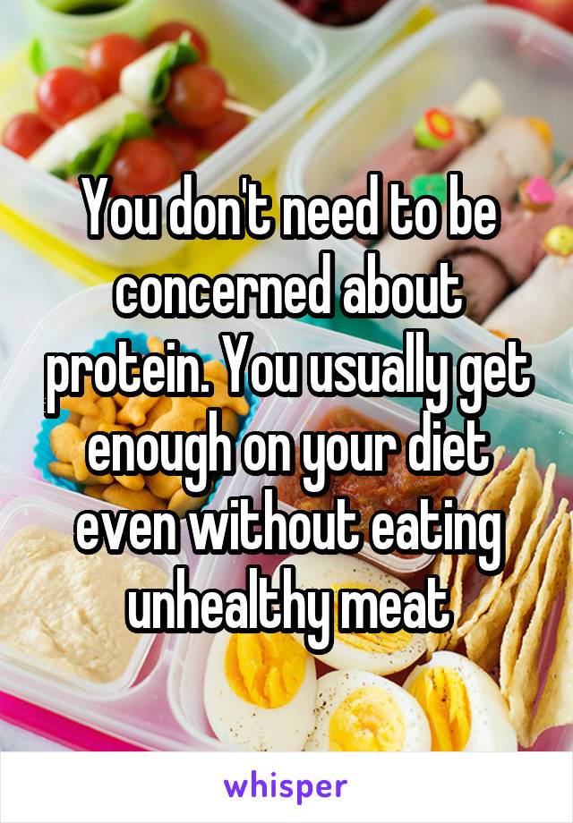 You don't need to be concerned about protein. You usually get enough on your diet even without eating unhealthy meat