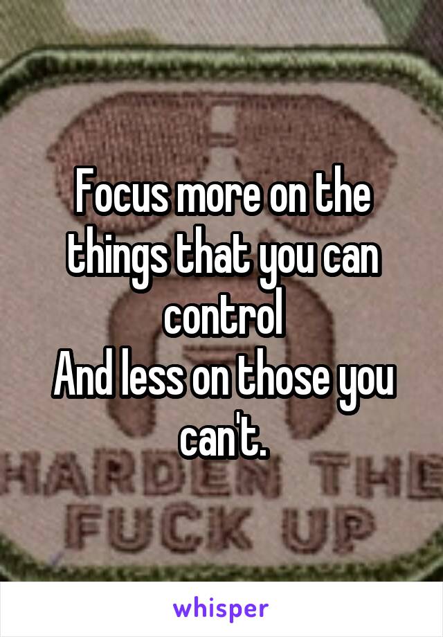 Focus more on the things that you can control
And less on those you can't.