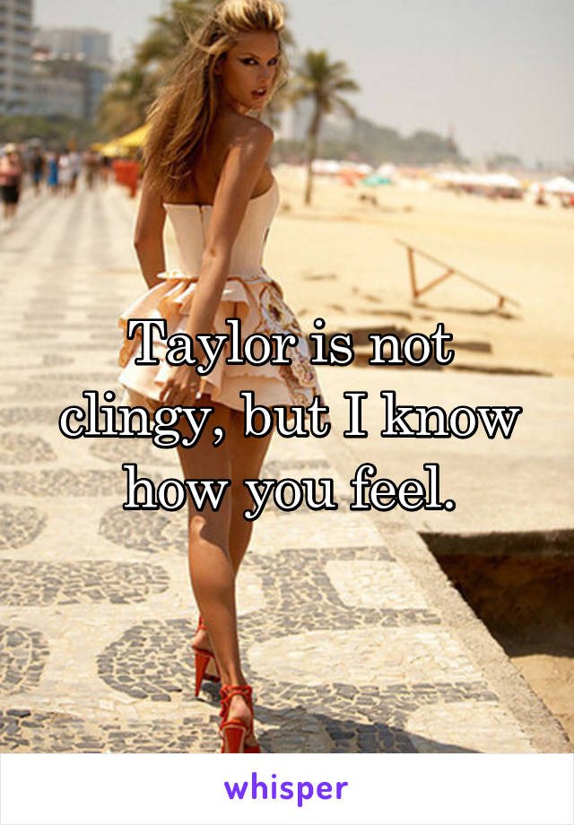 Taylor is not clingy, but I know how you feel.