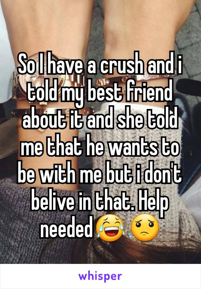 So I have a crush and i told my best friend about it and she told me that he wants to be with me but i don't belive in that. Help needed😂😟