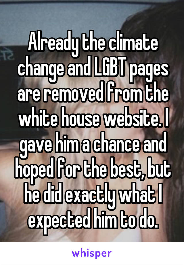 Already the climate change and LGBT pages are removed from the white house website. I gave him a chance and hoped for the best, but he did exactly what I expected him to do.