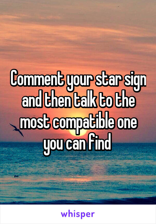 Comment your star sign and then talk to the most compatible one you can find 