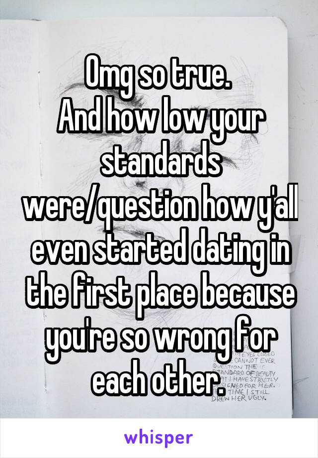 Omg so true. 
And how low your standards were/question how y'all even started dating in the first place because you're so wrong for each other. 