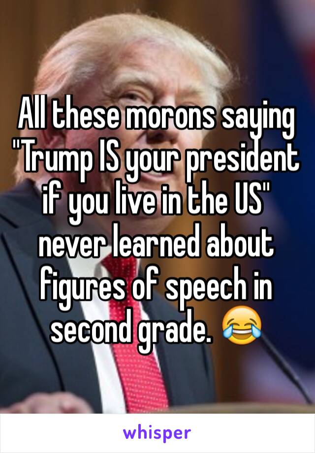 All these morons saying "Trump IS your president if you live in the US" never learned about figures of speech in second grade. 😂