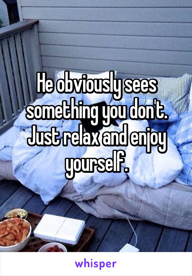 He obviously sees something you don't.
Just relax and enjoy yourself.
