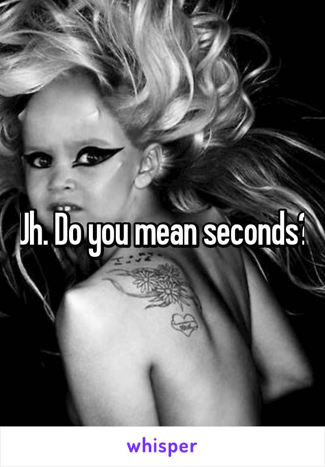 Uh. Do you mean seconds?