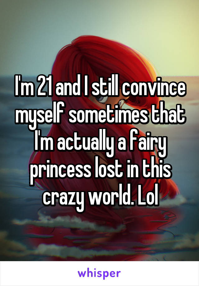 I'm 21 and I still convince myself sometimes that I'm actually a fairy princess lost in this crazy world. Lol