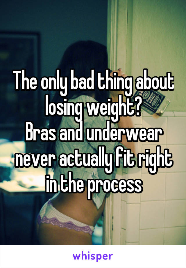 The only bad thing about losing weight?
Bras and underwear never actually fit right in the process