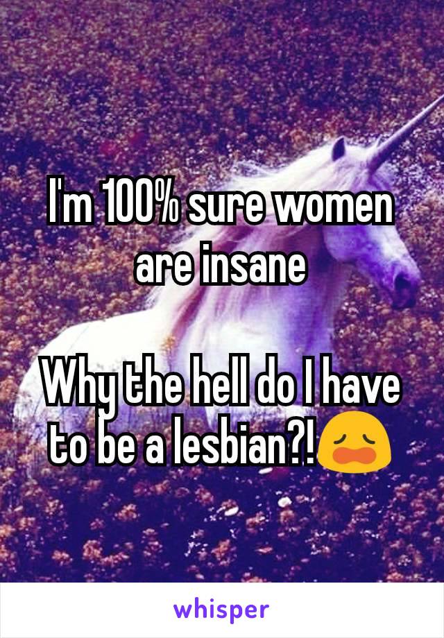 I'm 100% sure women are insane

Why the hell do I have to be a lesbian?!😩