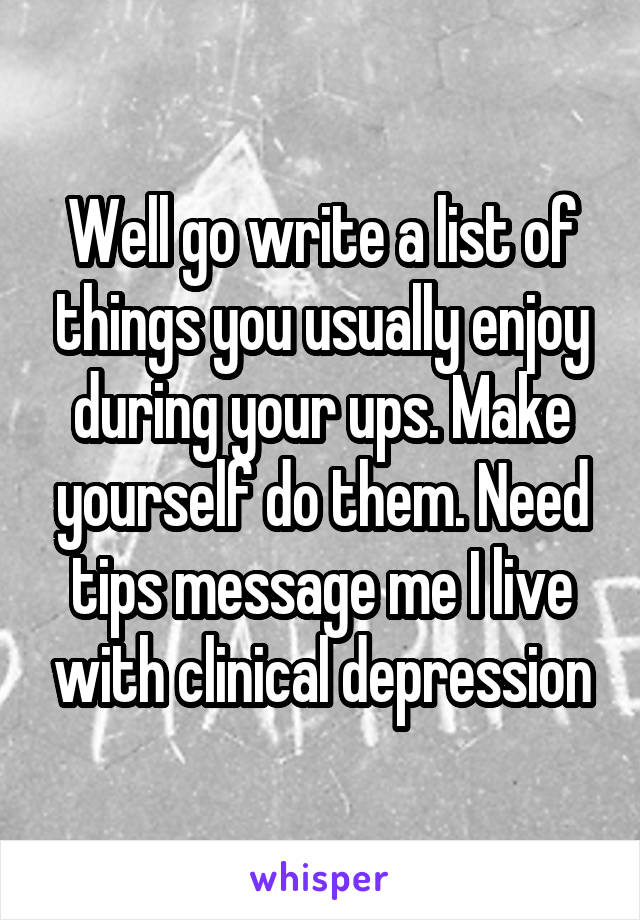 Well go write a list of things you usually enjoy during your ups. Make yourself do them. Need tips message me I live with clinical depression