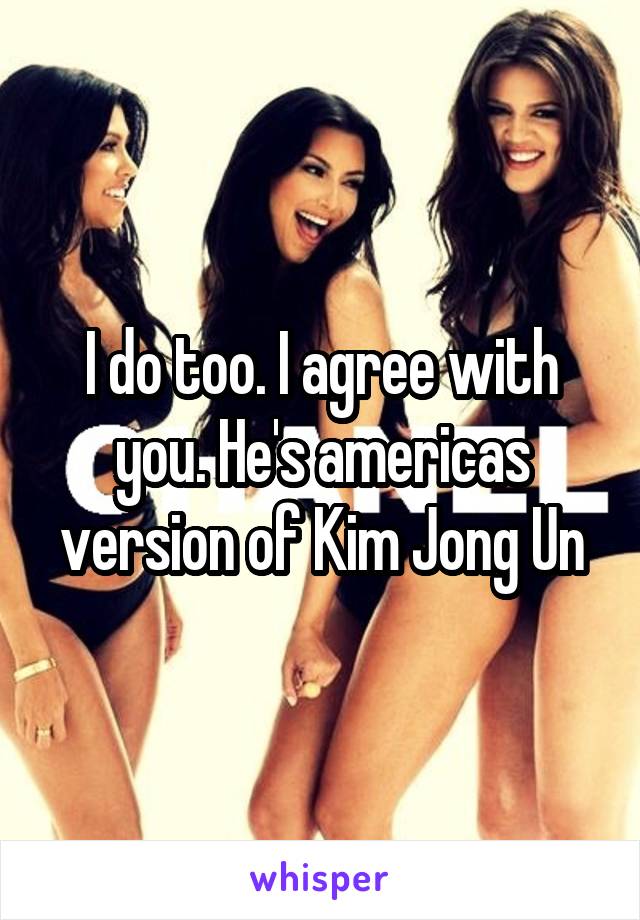 I do too. I agree with you. He's americas version of Kim Jong Un