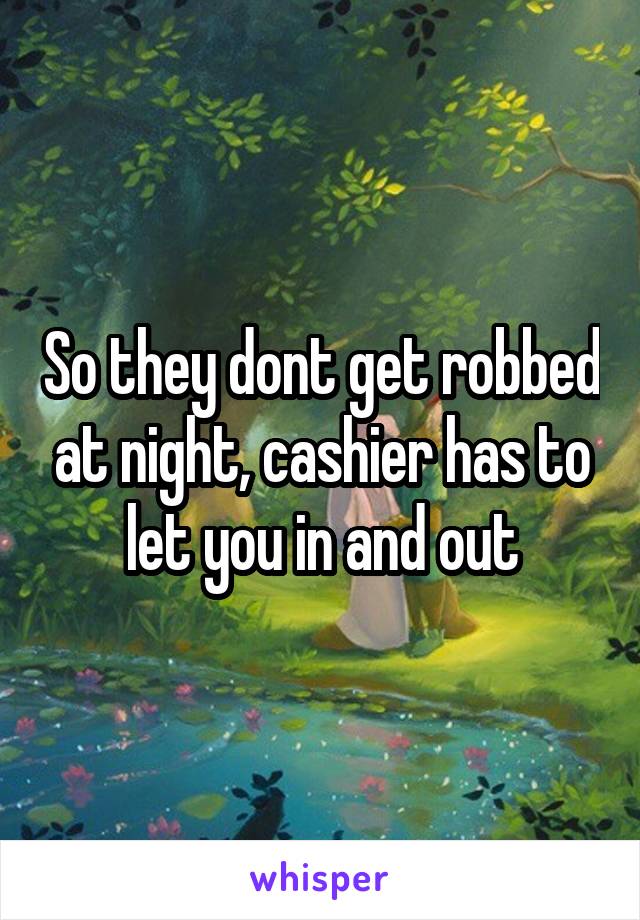 So they dont get robbed at night, cashier has to let you in and out