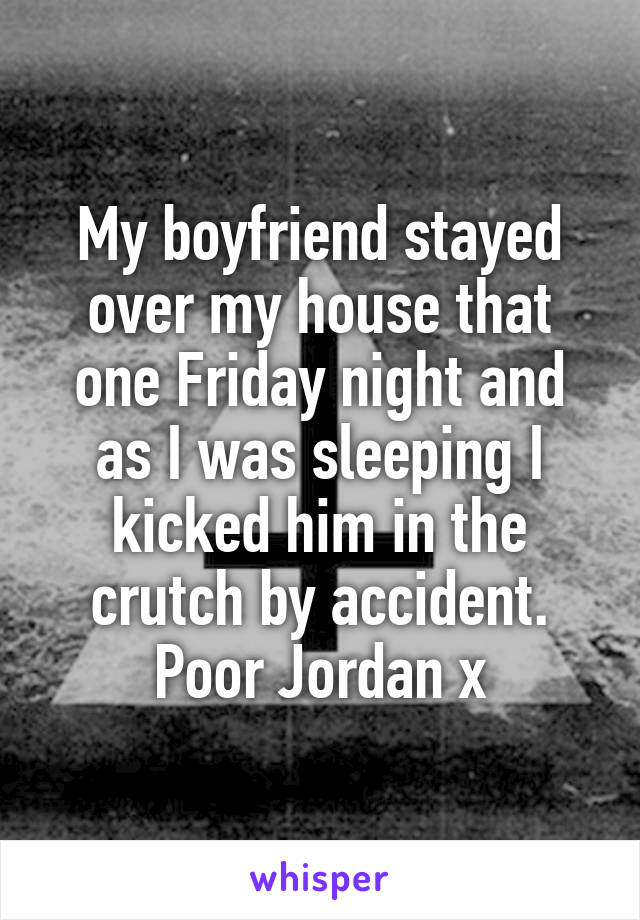 My boyfriend stayed over my house that one Friday night and as I was sleeping I kicked him in the crutch by accident. Poor Jordan x