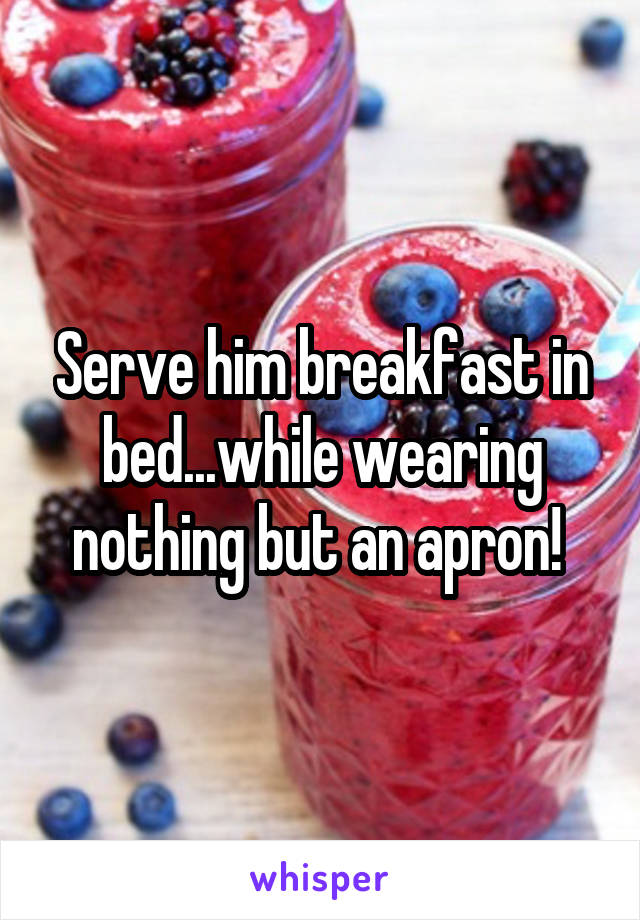 Serve him breakfast in bed...while wearing nothing but an apron! 