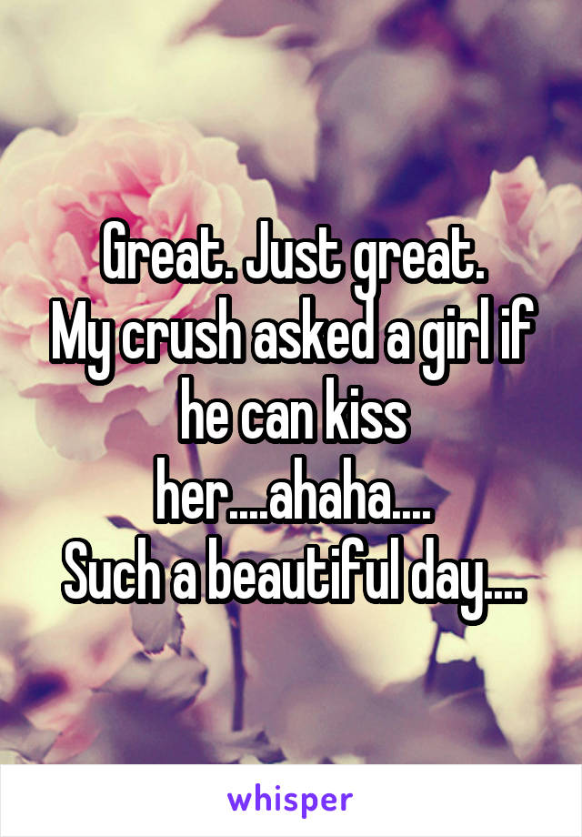 Great. Just great.
My crush asked a girl if he can kiss her....ahaha....
Such a beautiful day....