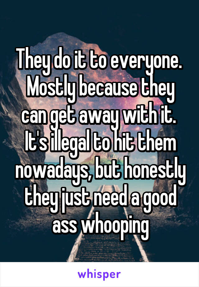 They do it to everyone.  Mostly because they can get away with it.  It's illegal to hit them nowadays, but honestly they just need a good ass whooping